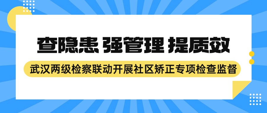 查隐患 强管理 提质效： 武汉两级检察联动开展社区矫正专项检查监督