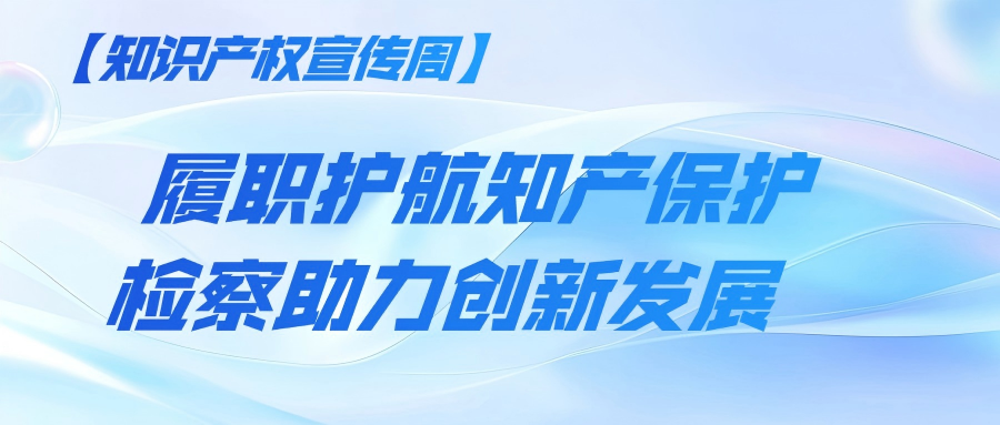 【知识产权宣传周】 履职护航知产保护，检察助力创新发展——黄陂区人民检察院开展知识产权宣传周系列活动
